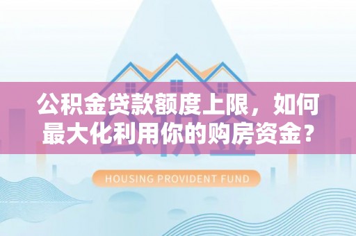 蕲春公积金贷款额度上限，如何最大化利用你的购房资金？