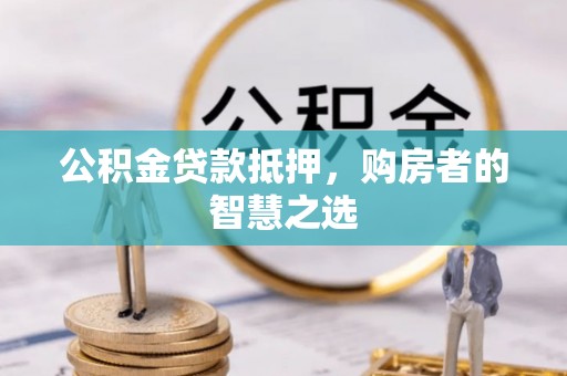 蕲春公积金贷款抵押，购房者的智慧之选