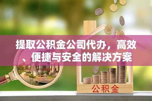 蕲春提取公积金公司代办，高效、便捷与安全的解决方案
