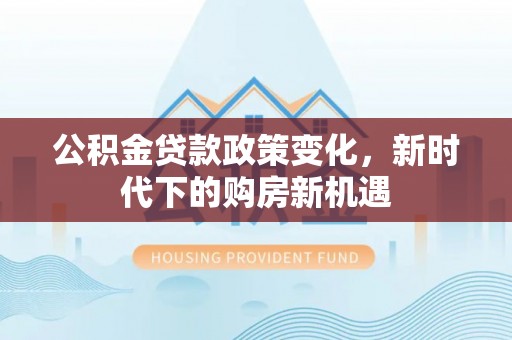 蕲春公积金贷款政策变化，新时代下的购房新机遇