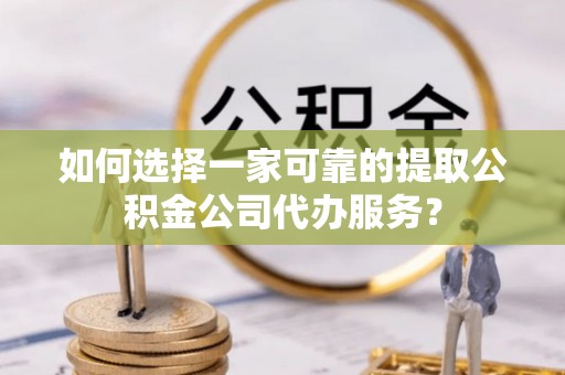 蕲春如何选择一家可靠的提取公积金公司代办服务？