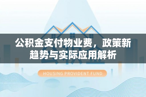 蕲春公积金支付物业费，政策新趋势与实际应用解析