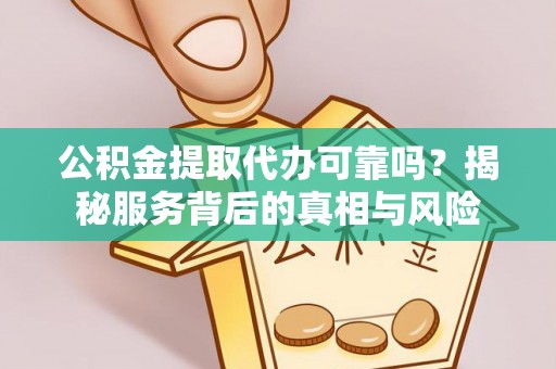 蕲春公积金提取代办可靠吗？揭秘服务背后的真相与风险