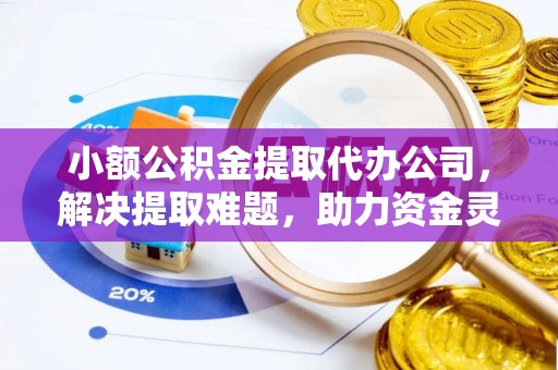 蕲春小额公积金提取代办公司，解决提取难题，助力资金灵活使用