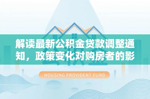 蕲春解读最新公积金贷款调整通知，政策变化对购房者的影响