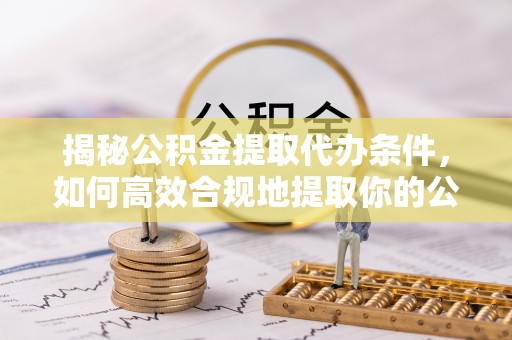 蕲春揭秘公积金提取代办条件，如何高效合规地提取你的公积金