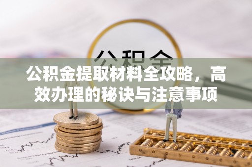 蕲春公积金提取材料全攻略，高效办理的秘诀与注意事项