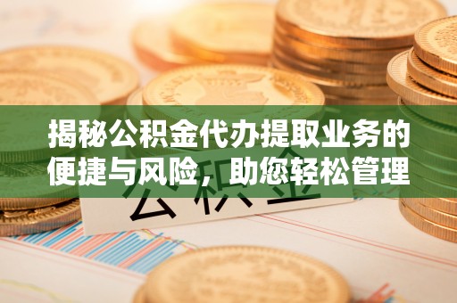蕲春揭秘公积金代办提取业务的便捷与风险，助您轻松管理财务