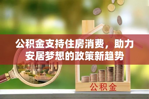 蕲春公积金支持住房消费，助力安居梦想的政策新趋势