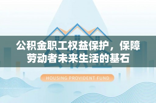 蕲春公积金职工权益保护，保障劳动者未来生活的基石