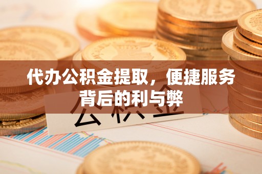 蕲春代办公积金提取，便捷服务背后的利与弊