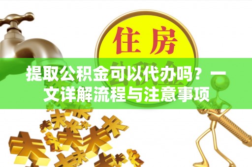 蕲春提取公积金可以代办吗？一文详解流程与注意事项