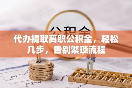 蕲春代办提取离职公积金，轻松几步，告别繁琐流程