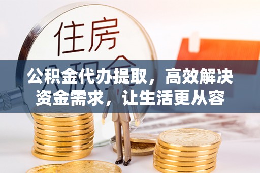 蕲春公积金代办提取，高效解决资金需求，让生活更从容