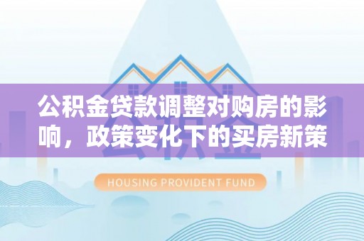 蕲春公积金贷款调整对购房的影响，政策变化下的买房新策略