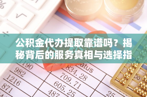 蕲春公积金代办提取靠谱吗？揭秘背后的服务真相与选择指南