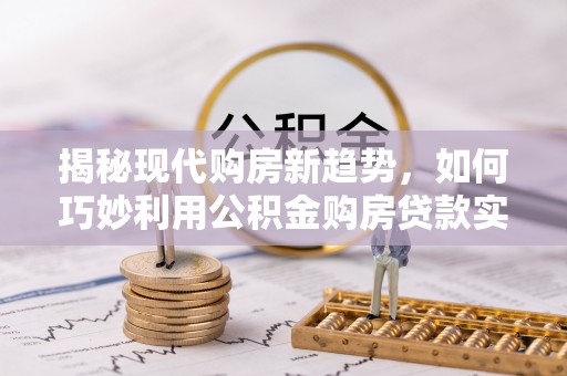 蕲春揭秘现代购房新趋势，如何巧妙利用公积金购房贷款实现梦想家园