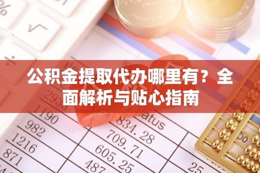 蕲春公积金提取代办哪里有？全面解析与贴心指南