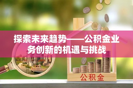 蕲春探索未来趋势——公积金业务创新的机遇与挑战