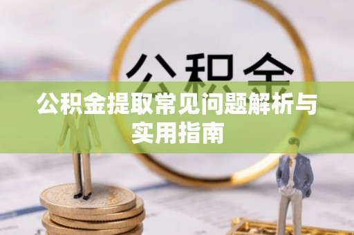 蕲春公积金提取常见问题解析与实用指南