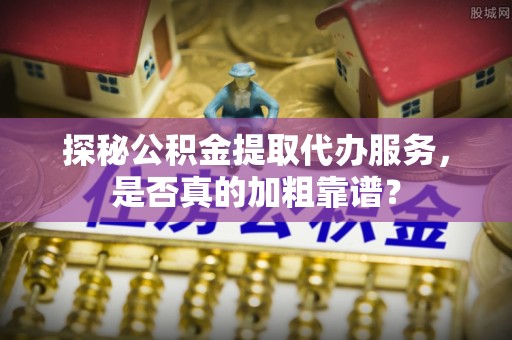蕲春探秘公积金提取代办服务，是否真的加粗靠谱？