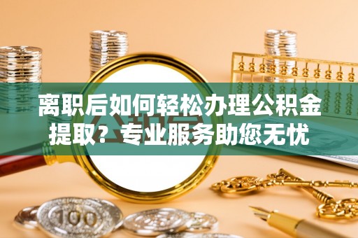 蕲春离职后如何轻松办理公积金提取？专业服务助您无忧