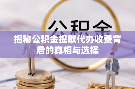 蕲春揭秘公积金提取代办收费背后的真相与选择