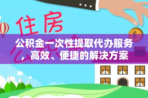 蕲春公积金一次性提取代办服务，高效、便捷的解决方案