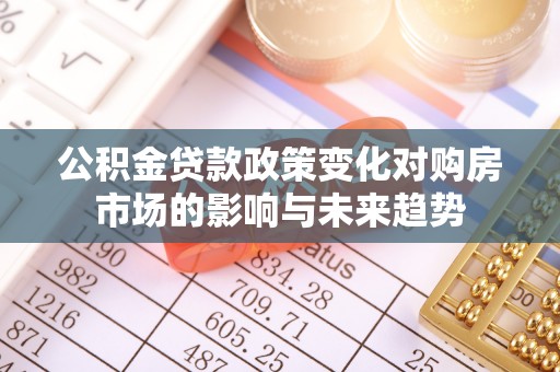 蕲春公积金贷款政策变化对购房市场的影响与未来趋势
