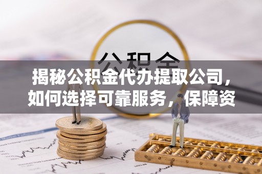 蕲春揭秘公积金代办提取公司，如何选择可靠服务，保障资金安全