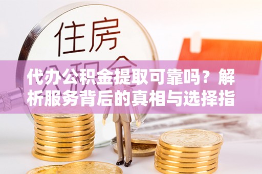 蕲春代办公积金提取可靠吗？解析服务背后的真相与选择指南