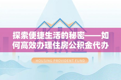 蕲春探索便捷生活的秘密——如何高效办理住房公积金代办提取