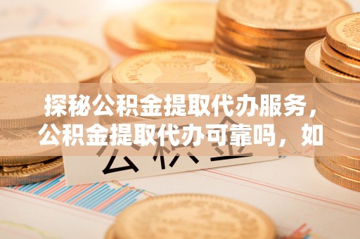 蕲春探秘公积金提取代办服务，公积金提取代办可靠吗，如何选择值得信赖的机构？