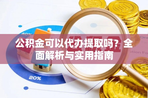 蕲春公积金可以代办提取吗？全面解析与实用指南