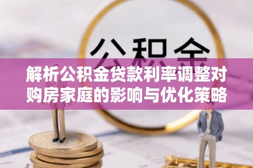 蕲春解析公积金贷款利率调整对购房家庭的影响与优化策略