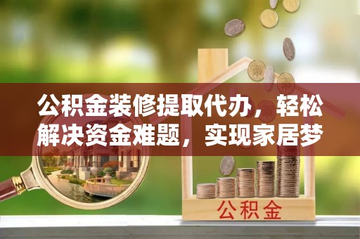 蕲春公积金装修提取代办，轻松解决资金难题，实现家居梦想