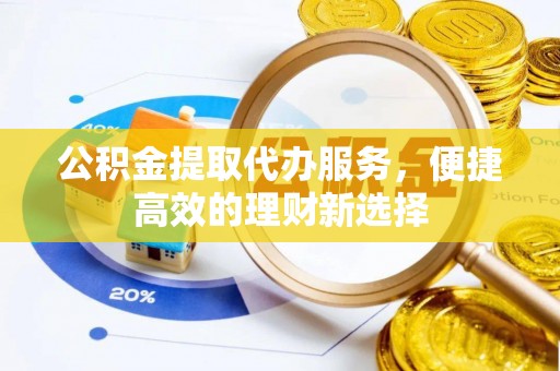 蕲春公积金提取代办服务，便捷高效的理财新选择