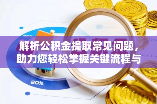 蕲春解析公积金提取常见问题，助力您轻松掌握关键流程与技巧