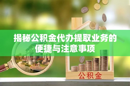 蕲春揭秘公积金代办提取业务的便捷与注意事项