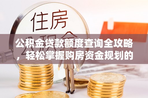 蕲春公积金贷款额度查询全攻略，轻松掌握购房资金规划的关键
