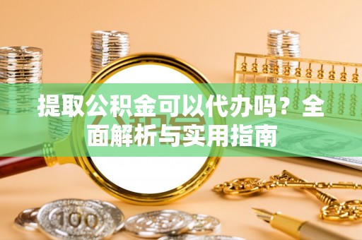 蕲春提取公积金可以代办吗？全面解析与实用指南