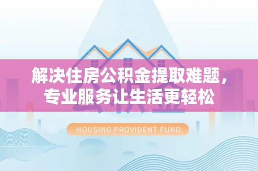 蕲春解决住房公积金提取难题，专业服务让生活更轻松