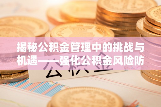蕲春揭秘公积金管理中的挑战与机遇——强化公积金风险防控的多维策略