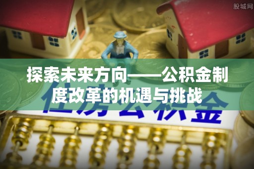 蕲春探索未来方向——公积金制度改革的机遇与挑战