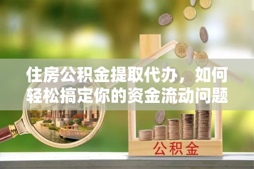 蕲春住房公积金提取代办，如何轻松搞定你的资金流动问题