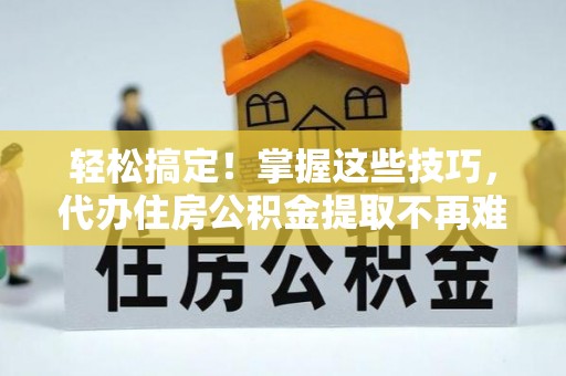 蕲春轻松搞定！掌握这些技巧，代办住房公积金提取不再难