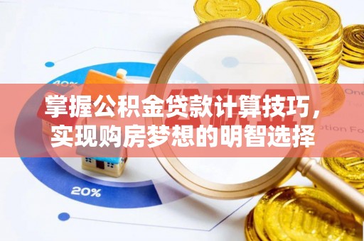 蕲春掌握公积金贷款计算技巧，实现购房梦想的明智选择