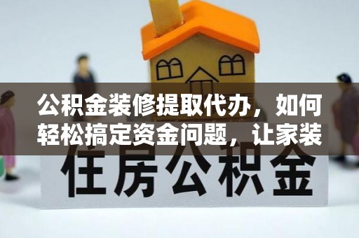 蕲春公积金装修提取代办，如何轻松搞定资金问题，让家装无忧