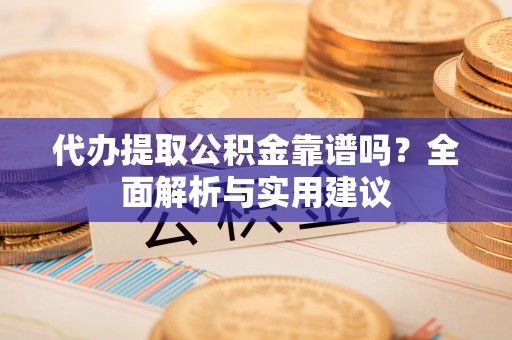 蕲春代办提取公积金靠谱吗？全面解析与实用建议
