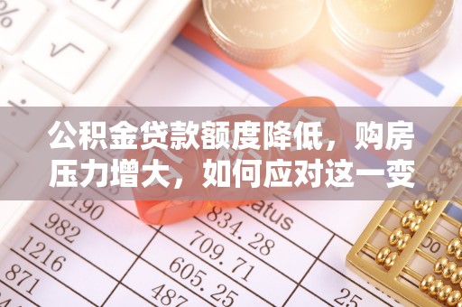 蕲春公积金贷款额度降低，购房压力增大，如何应对这一变化？